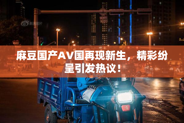 麻豆国产AV国再现新生，精彩纷呈引发热议！