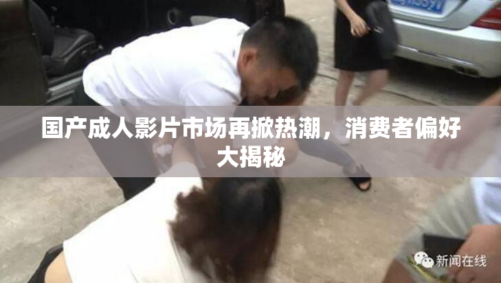 国产成人影片市场再掀热潮，消费者偏好大揭秘