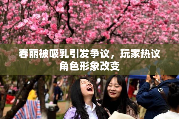 春丽被吸乳引发争议，玩家热议角色形象改变