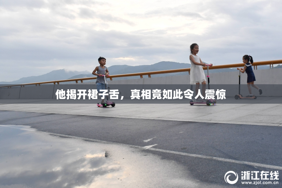 他揭开裙子舌，真相竟如此令人震惊