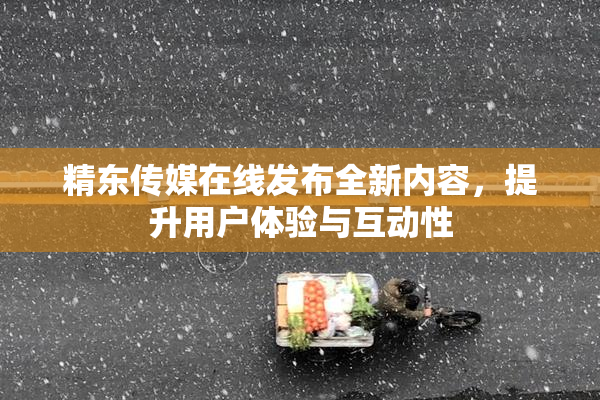 精东传媒在线发布全新内容，提升用户体验与互动性