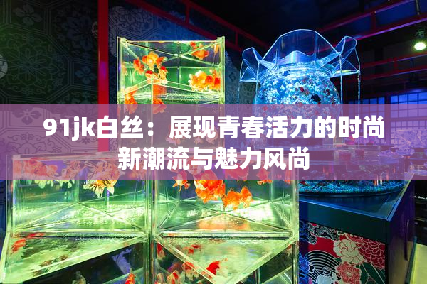 91jk白丝：展现青春活力的时尚新潮流与魅力风尚
