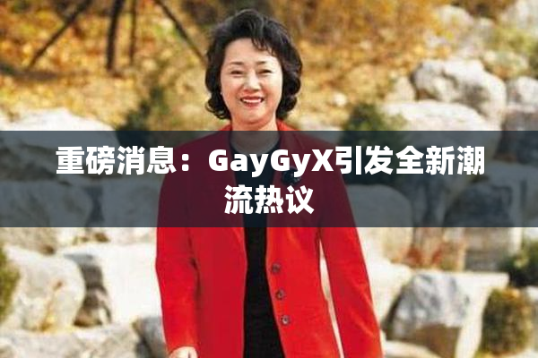 重磅消息：GayGyX引发全新潮流热议