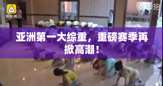 亚洲第一大综重，重磅赛季再掀高潮！