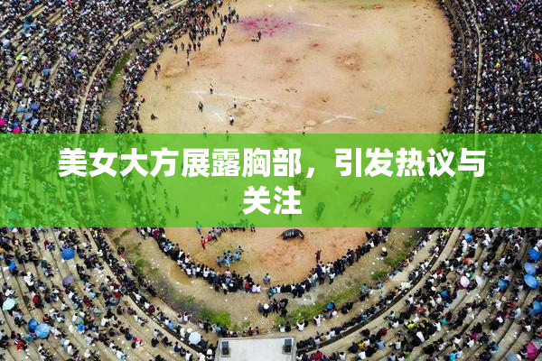 美女大方展露胸部，引发热议与关注