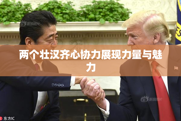 两个壮汉齐心协力展现力量与魅力