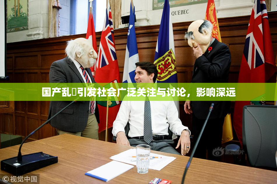 国产乱婬引发社会广泛关注与讨论，影响深远