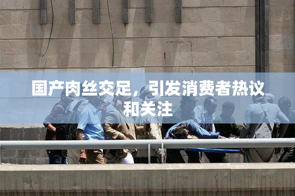 国产肉丝交足，引发消费者热议和关注