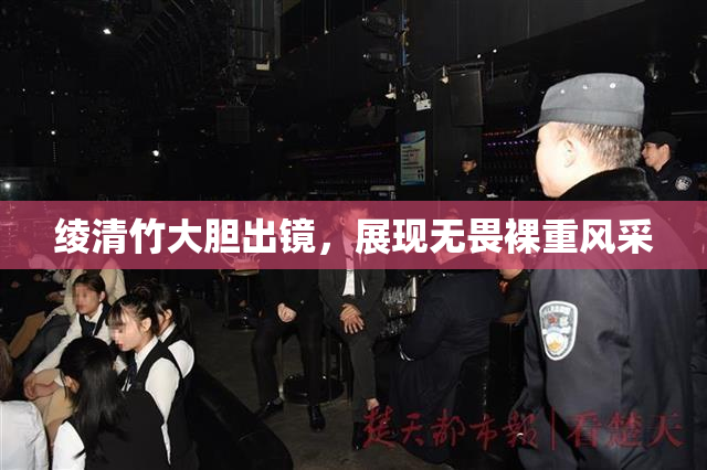 绫清竹大胆出镜，展现无畏裸重风采