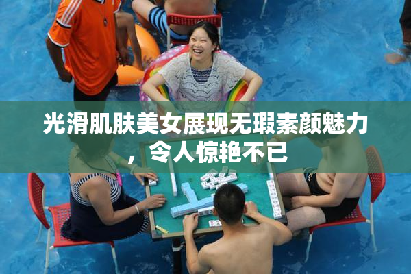 光滑肌肤美女展现无瑕素颜魅力，令人惊艳不已