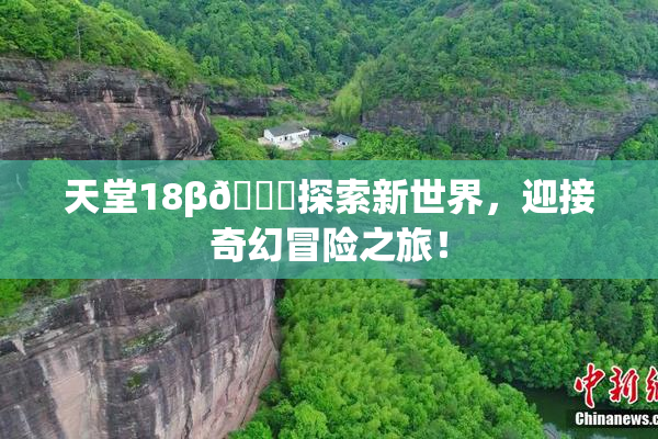 天堂18β🍆探索新世界，迎接奇幻冒险之旅！