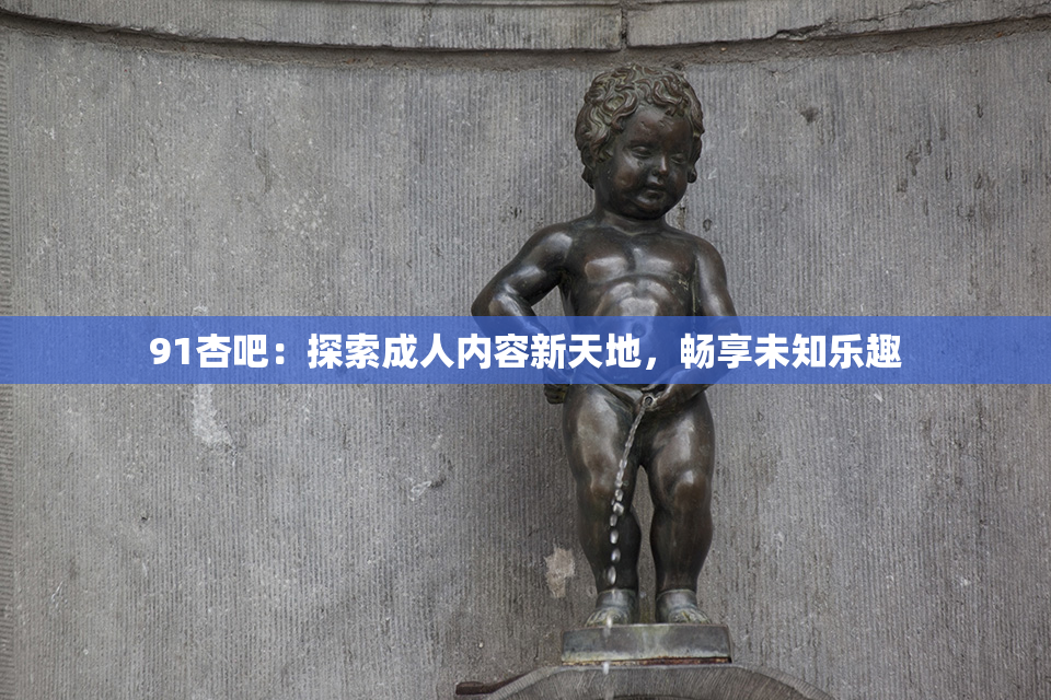 91杏吧：探索成人内容新天地，畅享未知乐趣