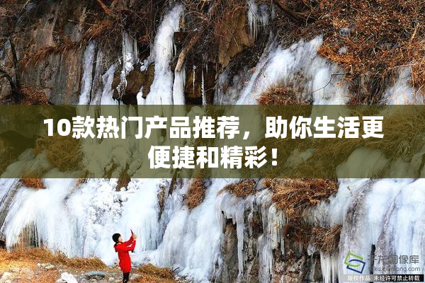 10款热门产品推荐，助你生活更便捷和精彩！