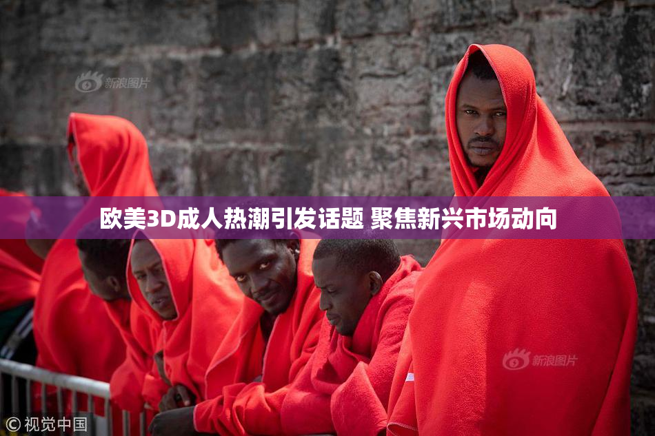 欧美3D成人热潮引发话题 聚焦新兴市场动向