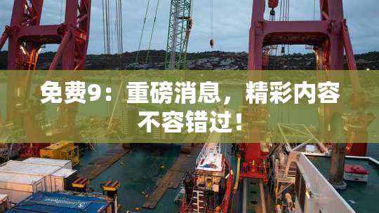 免费9：重磅消息，精彩内容不容错过！