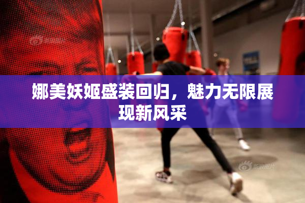 娜美妖姬盛装回归，魅力无限展现新风采
