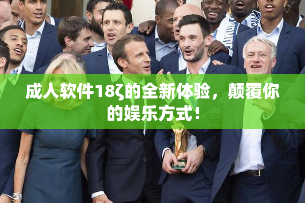 成人软件18ζ的全新体验，颠覆你的娱乐方式！