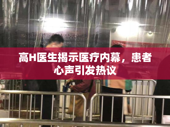 高H医生揭示医疗内幕，患者心声引发热议