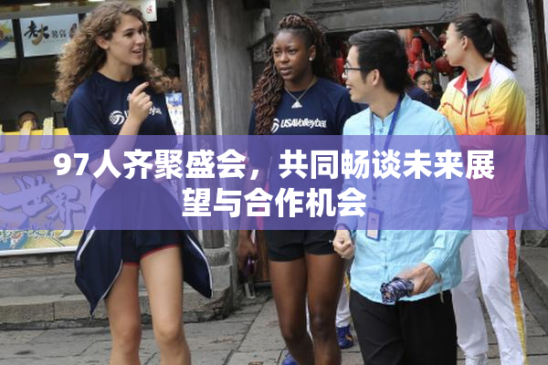 97人齐聚盛会，共同畅谈未来展望与合作机会