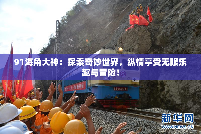 91海角大神：探索奇妙世界，纵情享受无限乐趣与冒险！