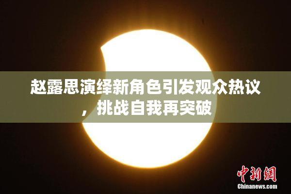 赵露思演绎新角色引发观众热议，挑战自我再突破