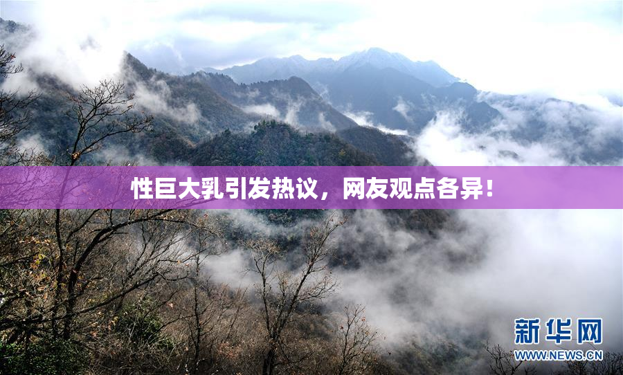 性巨大乳引发热议，网友观点各异！
