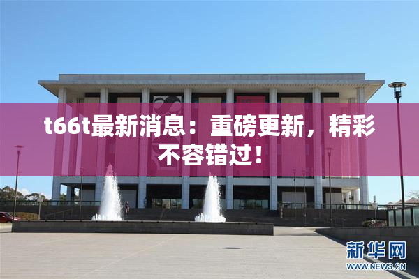 t66t最新消息：重磅更新，精彩不容错过！