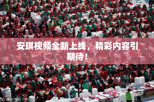 安琪视频全新上线，精彩内容引期待！