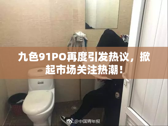 九色91PO再度引发热议，掀起市场关注热潮！