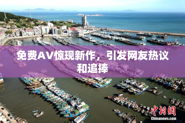免费AV惊现新作，引发网友热议和追捧