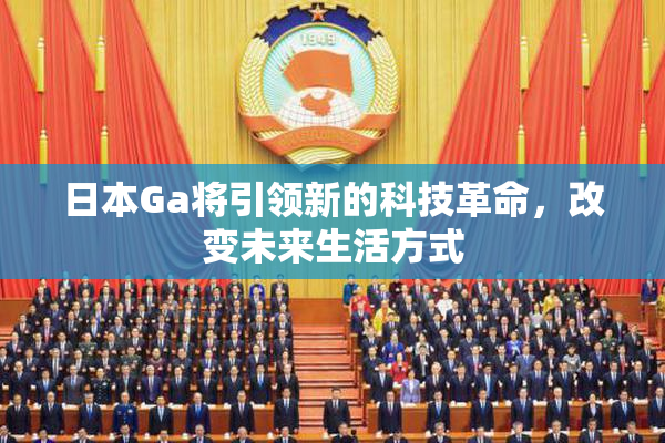 日本Ga将引领新的科技革命，改变未来生活方式