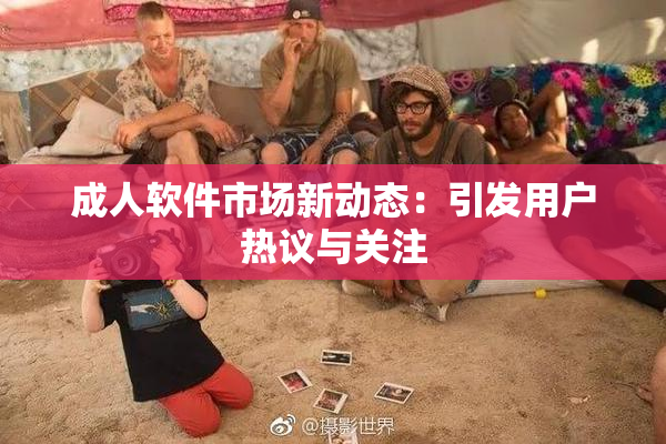 成人软件市场新动态：引发用户热议与关注
