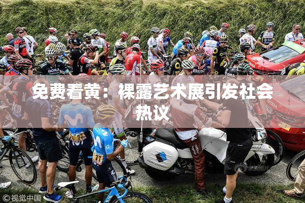 免费看黄：裸露艺术展引发社会热议