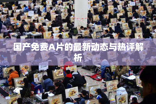 国产免费A片的最新动态与热评解析