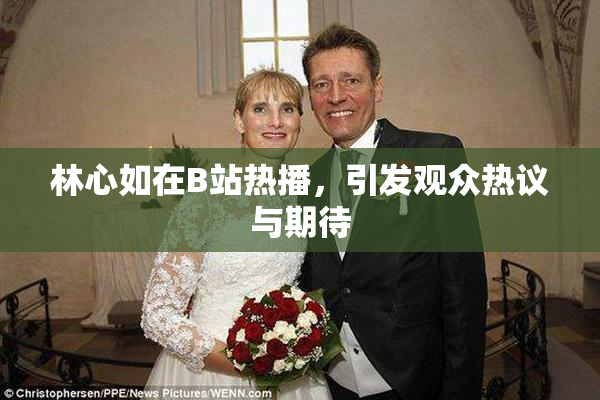 林心如在B站热播，引发观众热议与期待