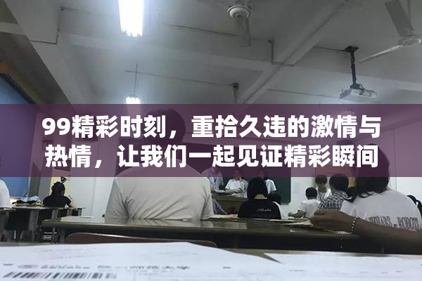 99精彩时刻，重拾久违的激情与热情，让我们一起见证精彩瞬间！