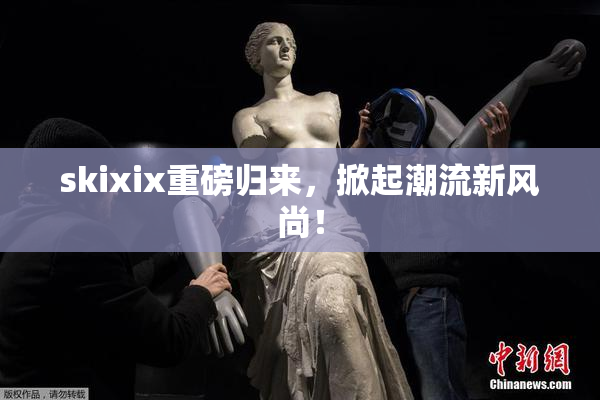 skixix重磅归来，掀起潮流新风尚！
