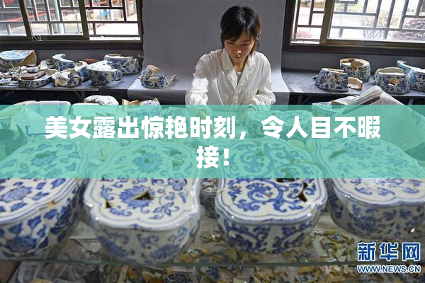 美女露出惊艳时刻，令人目不暇接！