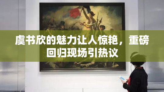 虞书欣的魅力让人惊艳，重磅回归现场引热议