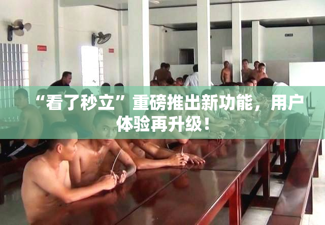 “看了秒立”重磅推出新功能，用户体验再升级！