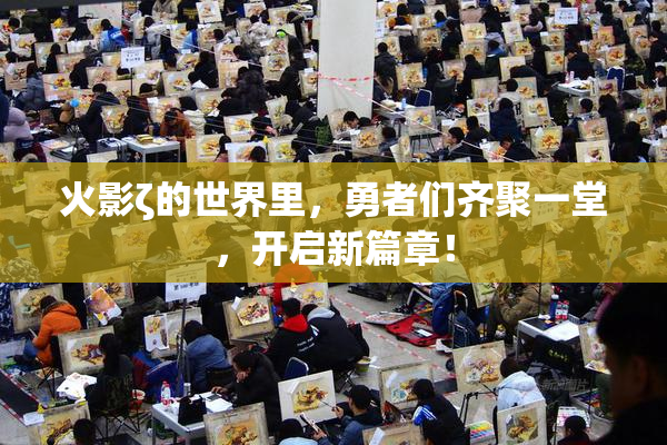 火影ζ的世界里，勇者们齐聚一堂，开启新篇章！