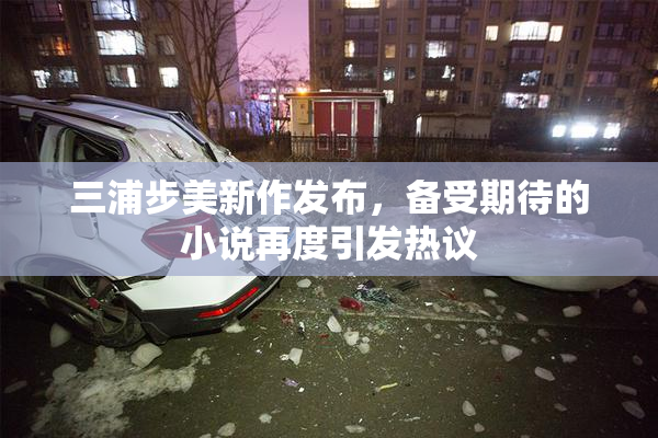 三浦步美新作发布，备受期待的小说再度引发热议