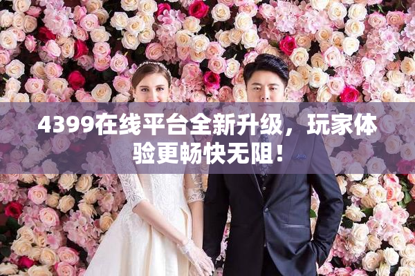 4399在线平台全新升级，玩家体验更畅快无阻！