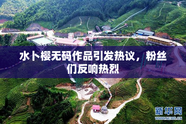 水卜樱无码作品引发热议，粉丝们反响热烈