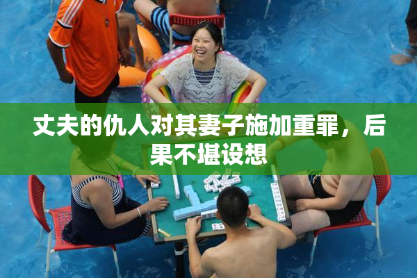 丈夫的仇人对其妻子施加重罪，后果不堪设想