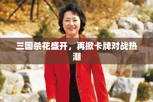 三国杀花盛开，再掀卡牌对战热潮