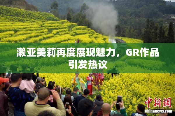 濑亚美莉再度展现魅力，GR作品引发热议