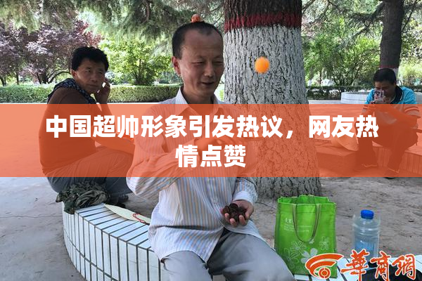 中国超帅形象引发热议，网友热情点赞