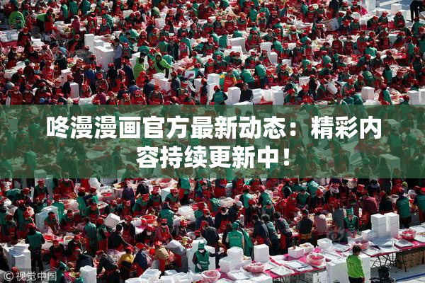 咚漫漫画官方最新动态：精彩内容持续更新中！