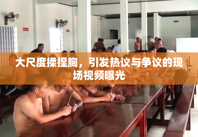 大尺度揉捏胸，引发热议与争议的现场视频曝光